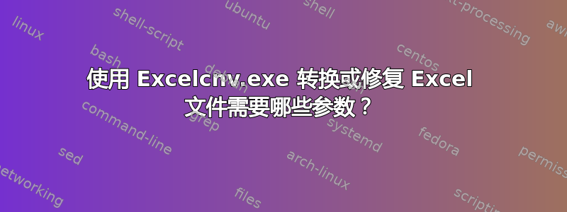 使用 Excelcnv.exe 转换或修复 Excel 文件需要哪些参数？