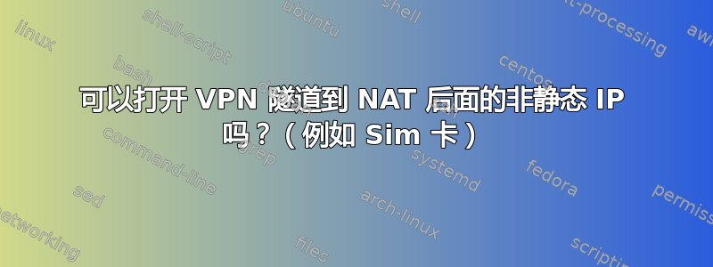 可以打开 VPN 隧道到 NAT 后面的非静态 IP 吗？（例如 Sim 卡）