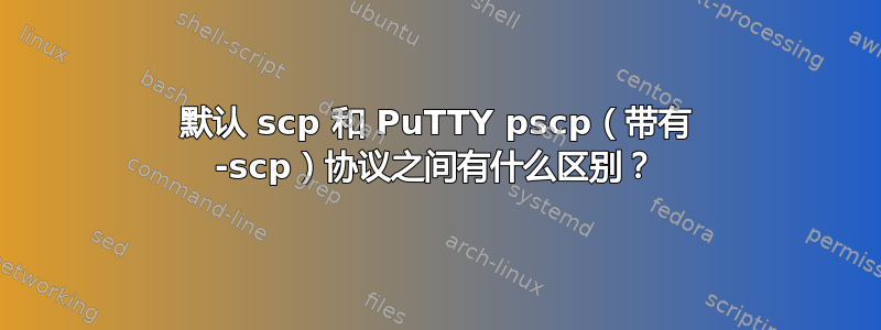 默认 scp 和 PuTTY pscp（带有 -scp）协议之间有什么区别？