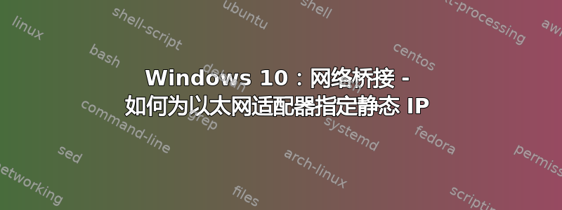 Windows 10：网络桥接 - 如何为以太网适配器指定静态 IP