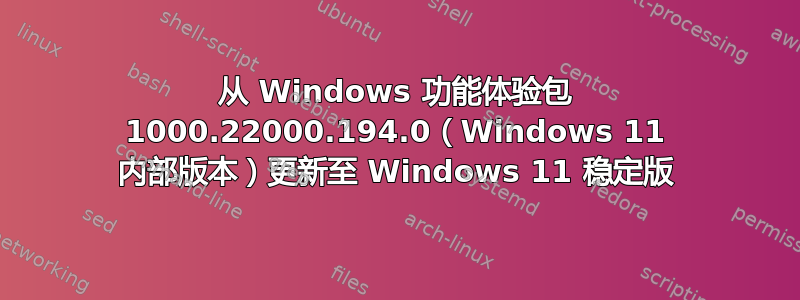 从 Windows 功能体验包 1000.22000.194.0（Windows 11 内部版本）更新至 Windows 11 稳定版