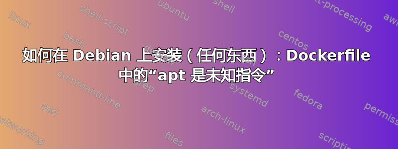 如何在 Debian 上安装（任何东西）：Dockerfile 中的“apt 是未知指令”