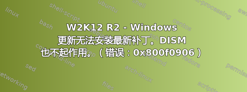 W2K12 R2 - Windows 更新无法安装最新补丁。DISM 也不起作用。（错误：0x800f0906）