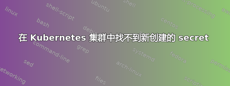 在 Kubernetes 集群中找不到新创建的 secret