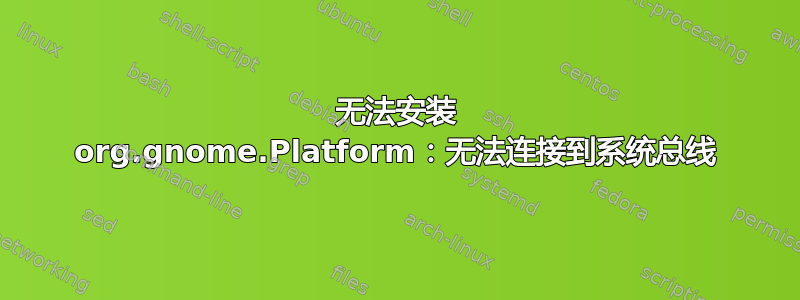 无法安装 org.gnome.Platform：无法连接到系统总线