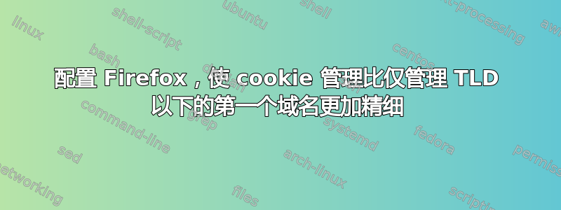 配置 Firefox，使 cookie 管理比仅管理 TLD 以下的第一个域名更加精细