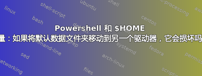 Powershell 和 $HOME 变量：如果将默认数据文件夹移动到另一个驱动器，它会损坏吗？