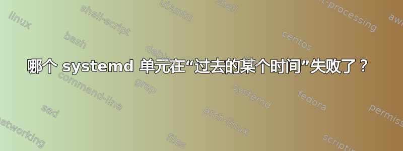 哪个 systemd 单元在“过去的某个时间”失败了？