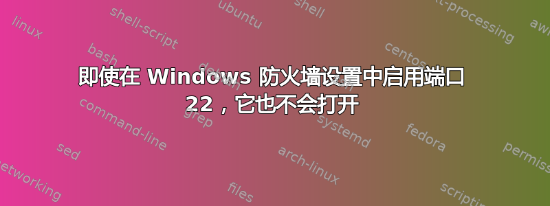 即使在 Windows 防火墙设置中启用端口 22，它也不会打开