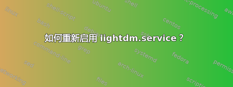 如何重新启用 lightdm.service？