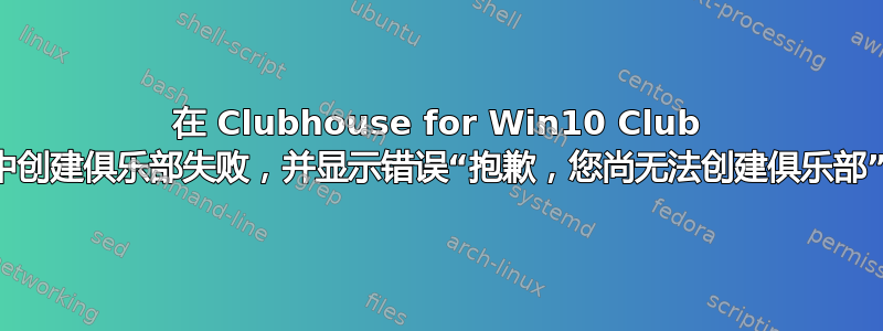 在 Clubhouse for Win10 Club 中创建俱乐部失败，并显示错误“抱歉，您尚无法创建俱乐部”