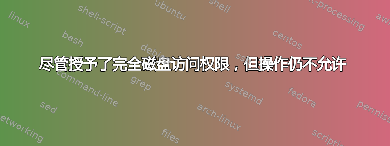 尽管授予了完全磁盘访问权限，但操作仍不允许