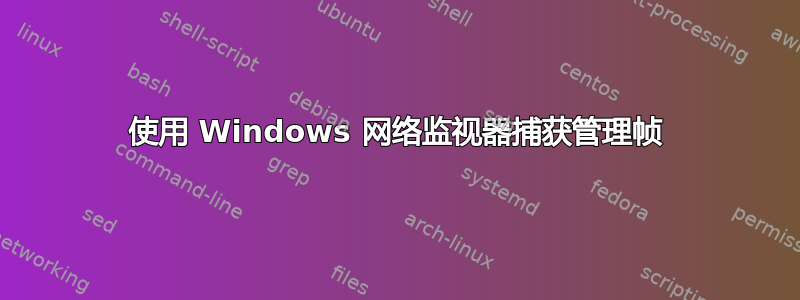 使用 Windows 网络监视器捕获管理帧