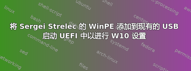 将 Sergei Strelec 的 WinPE 添加到现有的 USB 启动 UEFI 中以进行 W10 设置