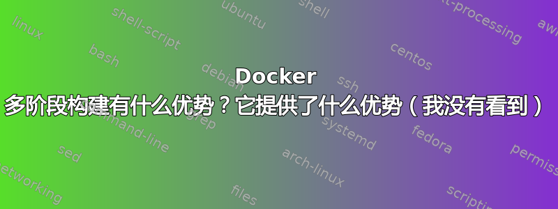 Docker 多阶段构建有什么优势？它提供了什么优势（我没有看到）