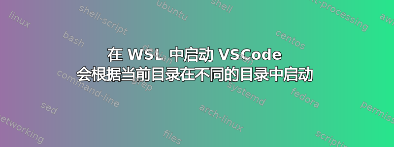 在 WSL 中启动 VSCode 会根据当前目录在不同的目录中启动