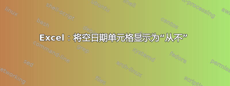 Excel：将空日期单元格显示为“从不”