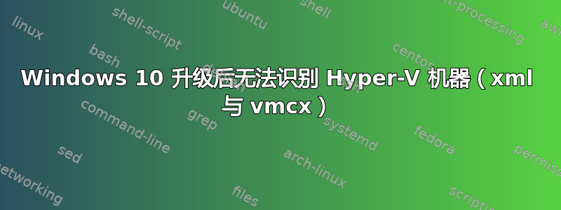 Windows 10 升级后无法识别 Hyper-V 机器（xml 与 vmcx）