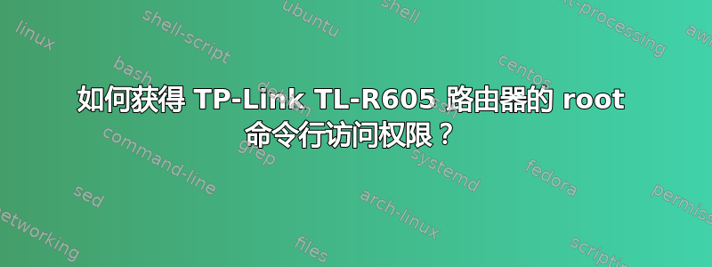 如何获得 TP-Link TL-R605 路由器的 root 命令行访问权限？