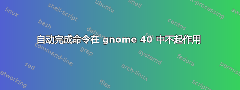 自动完成命令在 gnome 40 中不起作用