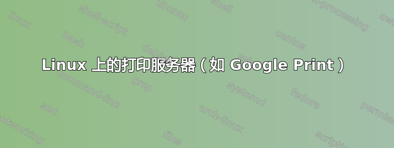 Linux 上的打印服务器（如 Google Print）