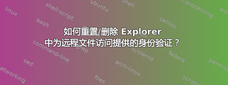 如何重置/删除 Explorer 中为远程文件访问提供的身份验证？