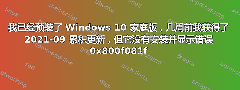 我已经预装了 Windows 10 家庭版，几周前我获得了 2021-09 累积更新，但它没有安装并显示错误 0x800f081f