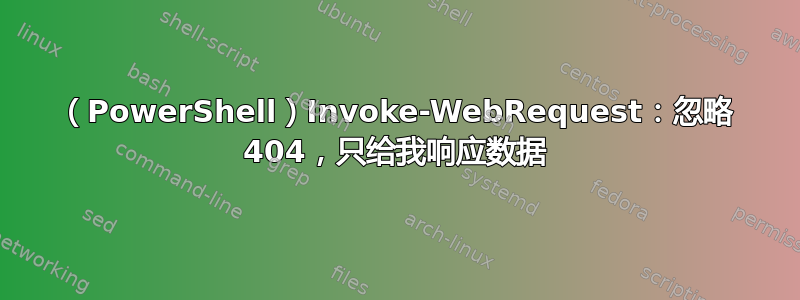 （PowerShell）Invoke-WebRequest：忽略 404，只给我响应数据