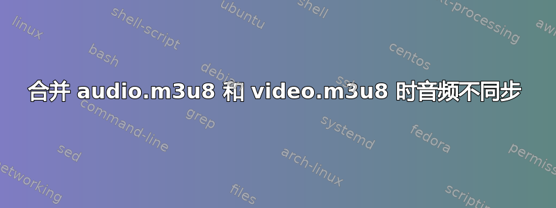 合并 audio.m3u8 和 video.m3u8 时音频不同步