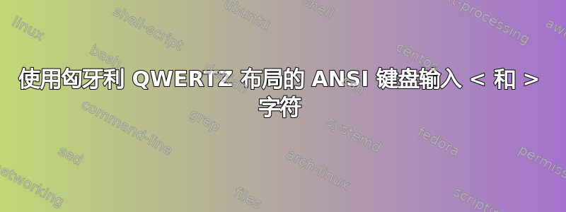 使用匈牙利 QWERTZ 布局的 ANSI 键盘输入 < 和 > 字符