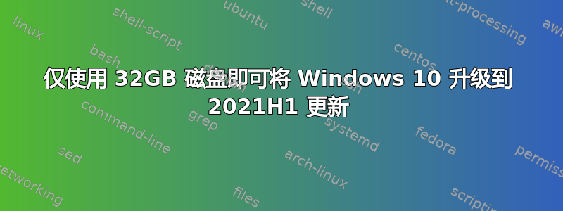 仅使用 32GB 磁盘即可将 Windows 10 升级到 2021H1 更新