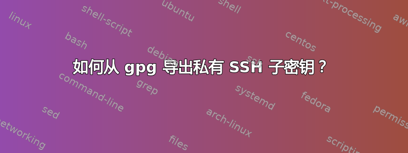 如何从 gpg 导出私有 SSH 子密钥？