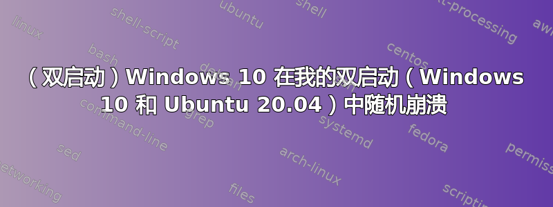 （双启动）Windows 10 在我的双启动（Windows 10 和 Ubuntu 20.04）中随机崩溃