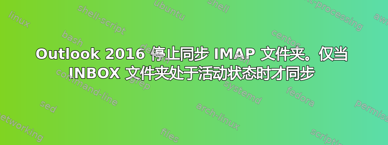 Outlook 2016 停止同步 IMAP 文件夹。仅当 INBOX 文件夹处于活动状态时才同步