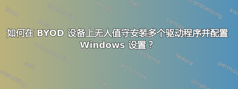 如何在 BYOD 设备上无人值守安装多个驱动程序并配置 Windows 设置？