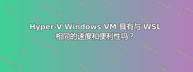 Hyper-V Windows VM 具有与 WSL 相同的速度和便利性吗？