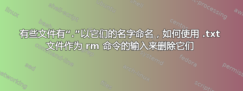 有些文件有“.”以它们的名字命名，如何使用 .txt 文件作为 rm 命令的输入来删除它们