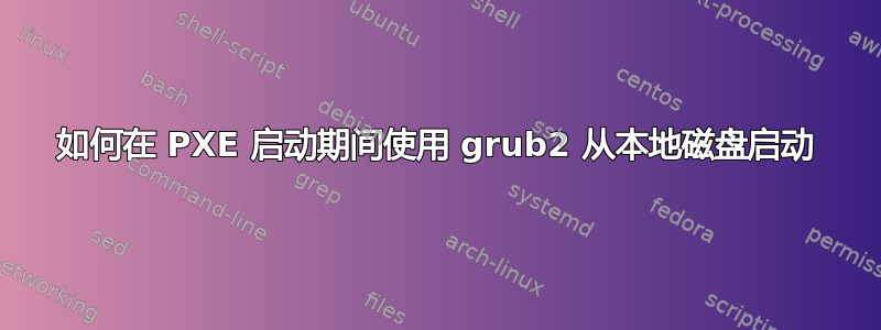 如何在 PXE 启动期间使用 grub2 从本地磁盘启动