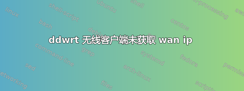 ddwrt 无线客户端未获取 wan ip