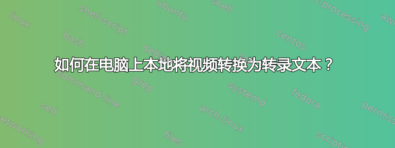 如何在电脑上本地将视频转换为转录文本？