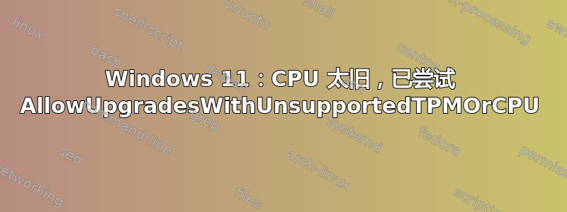 Windows 11：CPU 太旧，已尝试 AllowUpgradesWithUnsupportedTPMOrCPU