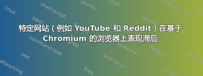 特定网站（例如 YouTube 和 Reddit）在基于 Chromium 的浏览器上表现滞后