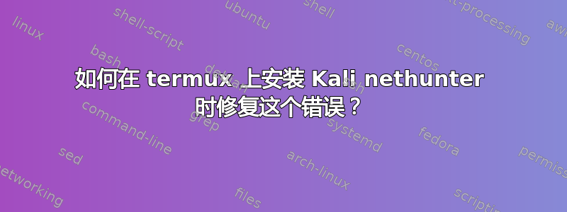 如何在 termux 上安装 Kali nethunter 时修复这个错误？