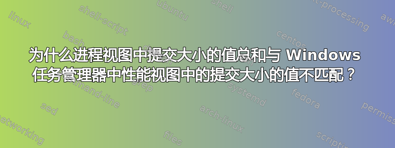 为什么进程视图中提交大小的值总和与 Windows 任务管理器中性能视图中的提交大小的值不匹配？