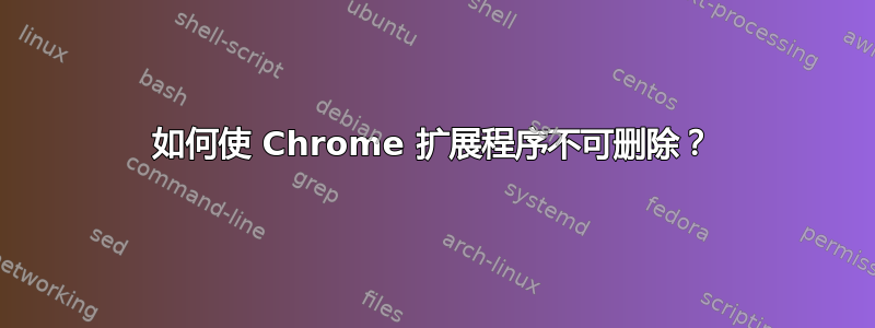 如何使 Chrome 扩展程序不可删除？