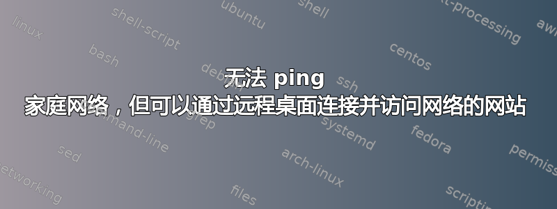 无法 ping 家庭网络，但可以通过远程桌面连接并访问网络的网站