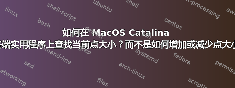 如何在 MacOS Catalina 终端实用程序上查找当前点大小？而不是如何增加或减少点大小