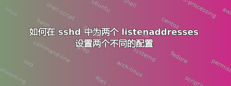 如何在 sshd 中为两个 listenaddresses 设置两个不同的配置