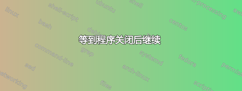 等到程序关闭后继续