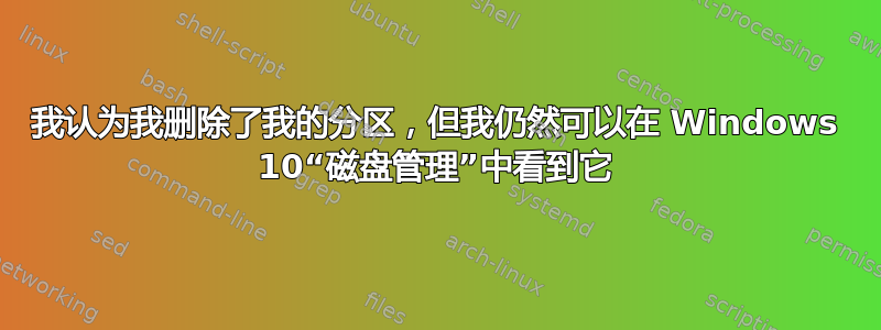 我认为我删除了我的分区，但我仍然可以在 Windows 10“磁盘管理”中看到它